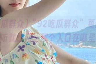 “92吃瓜群众”更新了，我一听就想问：那个入口在哪里呀？