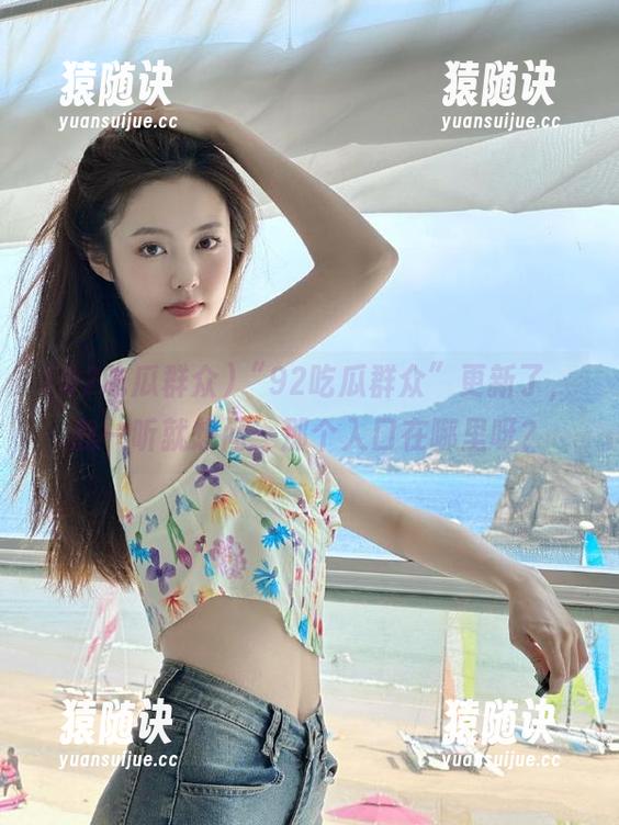 92吃瓜群众 “92吃瓜群众”更新了,我一听就想问:那个入口在哪里呀?