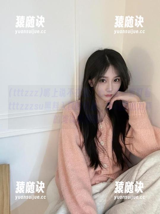 嘴上说不在意，心里却一直盯着tttzzzsu黑料入口的链接，黑料的魅力真的难以抗拒啊！