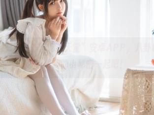 只要下载“吃瓜天堂”安卓APP，八卦也能轻松关联…跟我的小秘密一起吧！