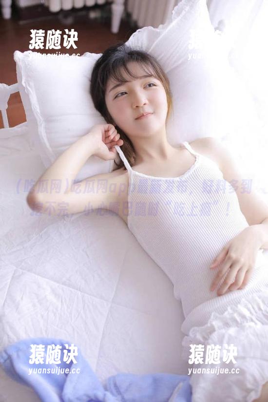 吃瓜网app最新发布，好料多到挖不完，小心嘴巴随时“吃上瘾”！
