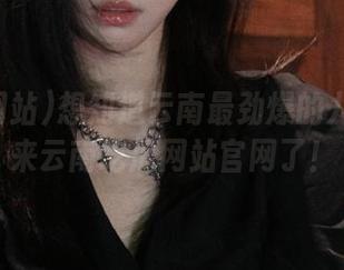 想知道云南最劲爆的八卦？该来云南吃瓜网站官网了！
