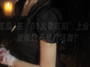 在‘51我要吃瓜’上分享真相，谁说我不爱广场舞？