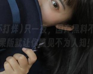 只一夜，国产黑料不打烊苹果版就让你瞧见不为人知！