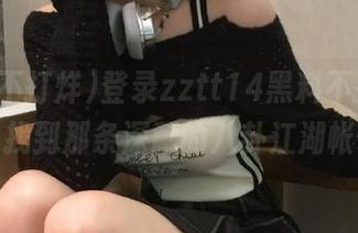 登录zztt14黑料不打烊，终于找到那条深藏的八卦江湖帐本！