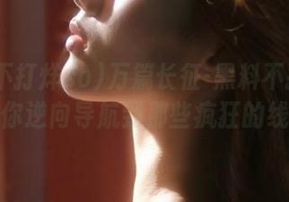 万篇长征-黑料不打烊so，带你逆向导航到那些疯狂的线路！