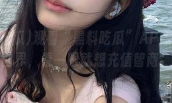 观看“黑料吃瓜”APP的奇妙世界，看一眼就想充值智商！