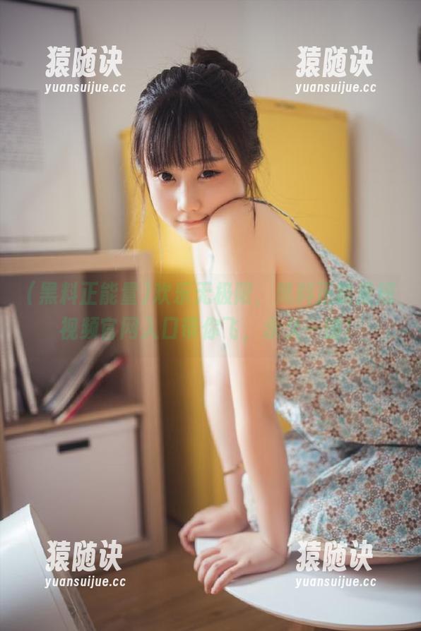 欢乐无极限，黑料正能量短视频官网入口带你飞，永久一键！